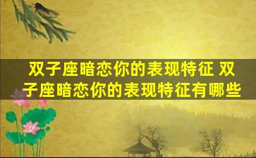 双子座暗恋你的表现特征 双子座暗恋你的表现特征有哪些